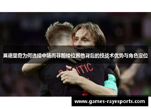 莫德里奇为何选择中场而非前锋位置他背后的技战术优势与角色定位 莫德里奇为何选择中场而非前锋位置他背后的技战术优势与角色定位