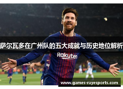 萨尔瓦多在广州队的五大成就与历史地位解析 萨尔瓦多在广州队的五大成就与历史地位解析