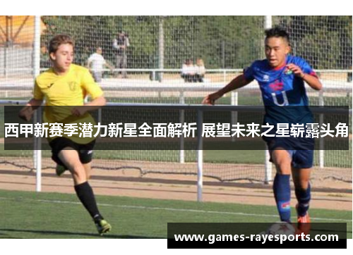 西甲新赛季潜力新星全面解析 展望未来之星崭露头角