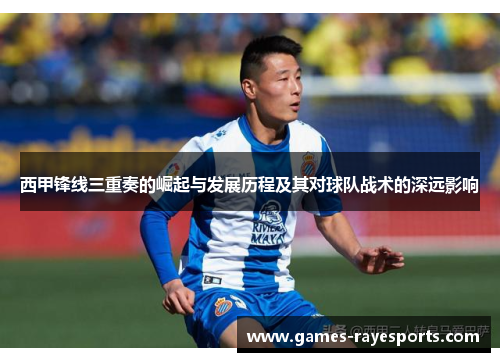 西甲锋线三重奏的崛起与发展历程及其对球队战术的深远影响 西甲锋线三重奏的崛起与发展历程及其对球队战术的深远影响