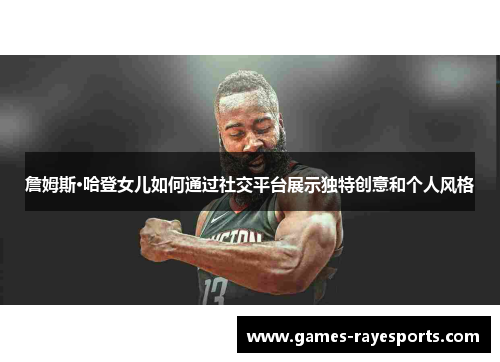 詹姆斯·哈登女儿如何通过社交平台展示独特创意和个人风格