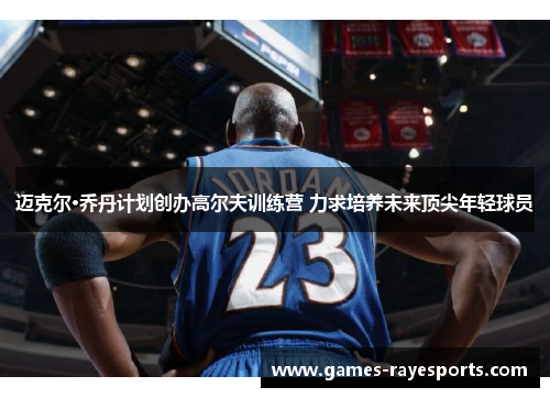 迈克尔·乔丹计划创办高尔夫训练营 力求培养未来顶尖年轻球员