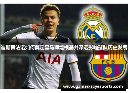 迪斯蒂法诺如何奠定皇马辉煌根基并深远影响球队历史发展 迪斯蒂法诺如何奠定皇马辉煌根基并深远影响球队历史发展