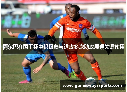 阿尔巴在国王杯中积极参与进攻多次助攻展现关键作用