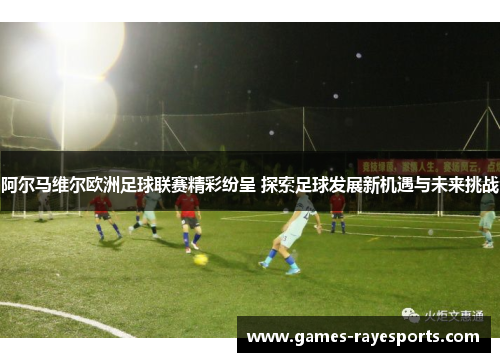 阿尔马维尔欧洲足球联赛精彩纷呈 探索足球发展新机遇与未来挑战