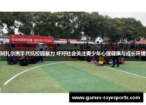 阿扎尔携手共抗校园暴力 呼吁社会关注青少年心理健康与成长环境