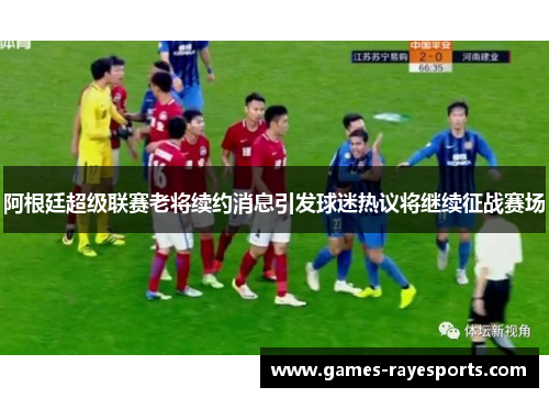 阿根廷超级联赛老将续约消息引发球迷热议将继续征战赛场