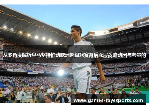 从多角度解析皇马坚持推动欧洲超级联赛背后深层战略动因与考量的