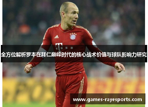 全方位解析罗本在拜仁巅峰时代的核心战术价值与球队影响力研究 全方位解析罗本在拜仁巅峰时代的核心战术价值与球队影响力研究