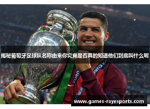 揭秘葡萄牙足球队名称由来你究竟是否真的知道他们到底叫什么呢 揭秘葡萄牙足球队名称由来你究竟是否真的知道他们到底叫什么呢