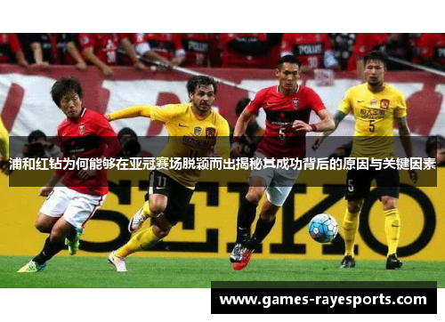 浦和红钻为何能够在亚冠赛场脱颖而出揭秘其成功背后的原因与关键因素 浦和红钻为何能够在亚冠赛场脱颖而出揭秘其成功背后的原因与关键因素