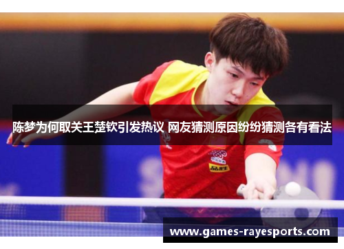 陈梦为何取关王楚钦引发热议 网友猜测原因纷纷猜测各有看法