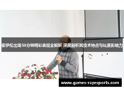 霍伊伦出场58分钟精彩表现全解析 深度剖析其技术特点与比赛影响力 霍伊伦出场58分钟精彩表现全解析 深度剖析其技术特点与比赛影响力