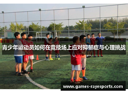 青少年运动员如何在竞技场上应对抑郁症与心理挑战 青少年运动员如何在竞技场上应对抑郁症与心理挑战