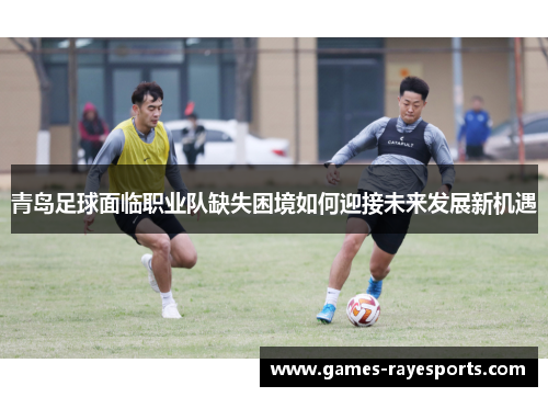 青岛足球面临职业队缺失困境如何迎接未来发展新机遇 青岛足球面临职业队缺失困境如何迎接未来发展新机遇