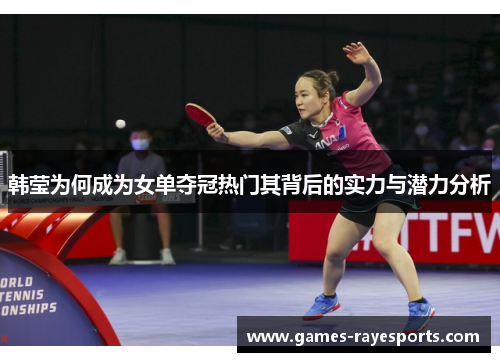 韩莹为何成为女单夺冠热门其背后的实力与潜力分析 韩莹为何成为女单夺冠热门其背后的实力与潜力分析