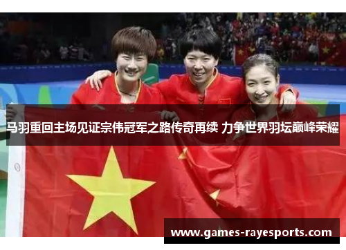 马羽重回主场见证宗伟冠军之路传奇再续 力争世界羽坛巅峰荣耀