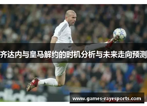 齐达内与皇马解约的时机分析与未来走向预测 齐达内与皇马解约的时机分析与未来走向预测