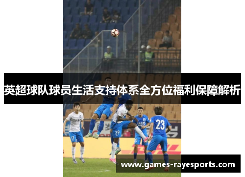 英超球队球员生活支持体系全方位福利保障解析