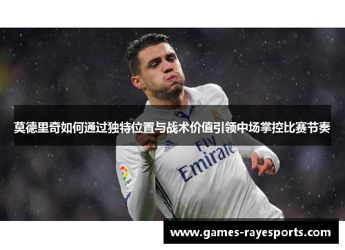 莫德里奇如何通过独特位置与战术价值引领中场掌控比赛节奏