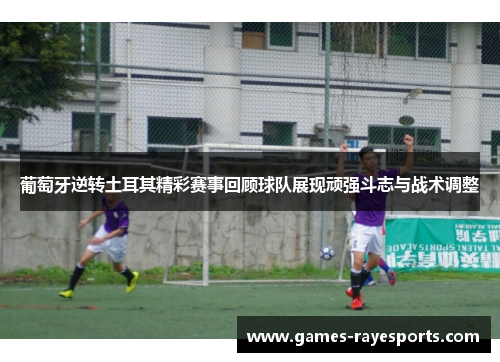 葡萄牙逆转土耳其精彩赛事回顾球队展现顽强斗志与战术调整 葡萄牙逆转土耳其精彩赛事回顾球队展现顽强斗志与战术调整