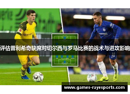 评估普利希奇缺席对切尔西与罗马比赛的战术与进攻影响 评估普利希奇缺席对切尔西与罗马比赛的战术与进攻影响