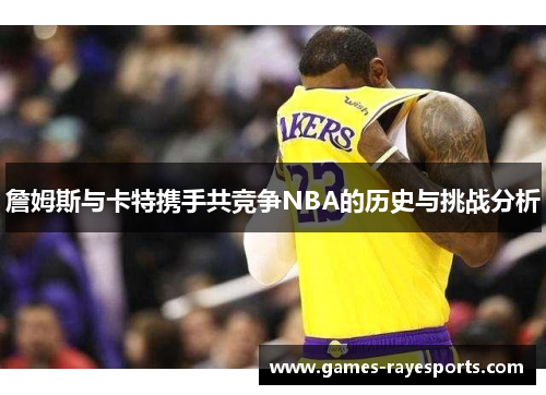 詹姆斯与卡特携手共竞争NBA的历史与挑战分析