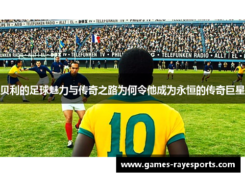 贝利的足球魅力与传奇之路为何令他成为永恒的传奇巨星