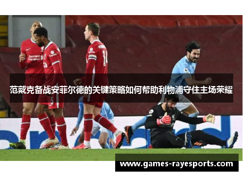 范戴克备战安菲尔德的关键策略如何帮助利物浦守住主场荣耀