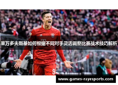 莱万多夫斯基如何根据不同对手灵活调整比赛战术技巧解析