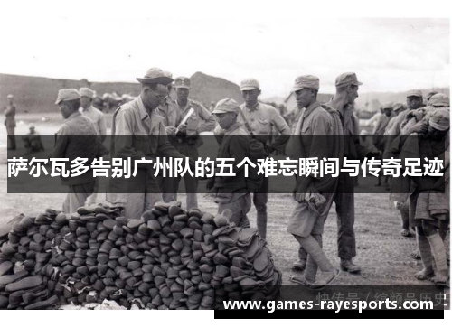 萨尔瓦多告别广州队的五个难忘瞬间与传奇足迹