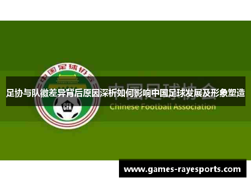 足协与队徽差异背后原因深析如何影响中国足球发展及形象塑造