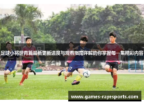 足球小将世青篇最新更新进度与观看指南详解助你掌握每一集精彩内容 足球小将世青篇最新更新进度与观看指南详解助你掌握每一集精彩内容