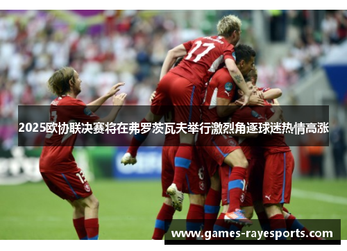 2025欧协联决赛将在弗罗茨瓦夫举行激烈角逐球迷热情高涨 2025欧协联决赛将在弗罗茨瓦夫举行激烈角逐球迷热情高涨