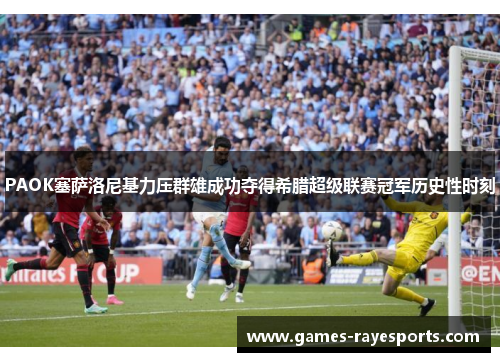 PAOK塞萨洛尼基力压群雄成功夺得希腊超级联赛冠军历史性时刻 PAOK塞萨洛尼基力压群雄成功夺得希腊超级联赛冠军历史性时刻
