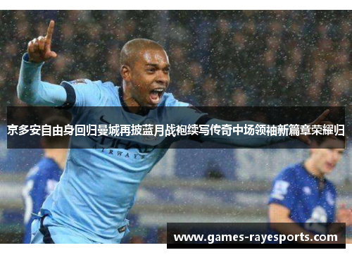 京多安自由身回归曼城再披蓝月战袍续写传奇中场领袖新篇章荣耀归 京多安自由身回归曼城再披蓝月战袍续写传奇中场领袖新篇章荣耀归