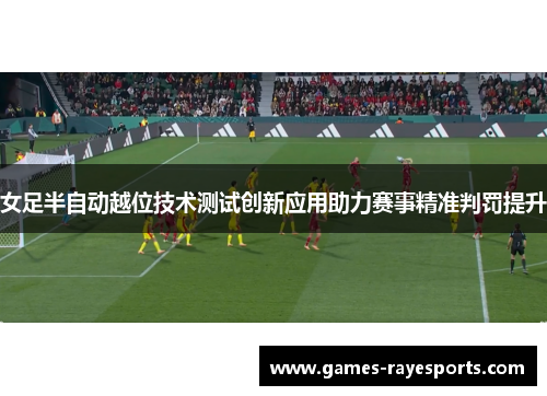 女足半自动越位技术测试创新应用助力赛事精准判罚提升 女足半自动越位技术测试创新应用助力赛事精准判罚提升