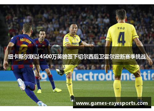 纽卡斯尔联以4500万英镑签下切尔西后卫霍尔迎新赛季挑战