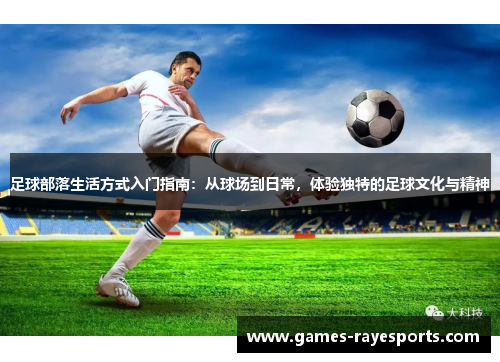 足球部落生活方式入门指南：从球场到日常，体验独特的足球文化与精神