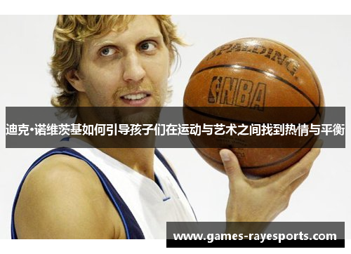 迪克·诺维茨基如何引导孩子们在运动与艺术之间找到热情与平衡