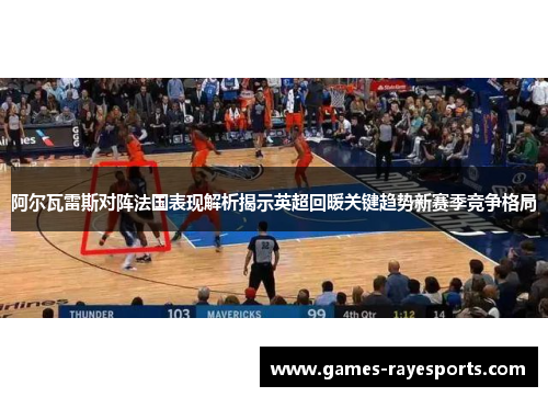 阿尔瓦雷斯对阵法国表现解析揭示英超回暖关键趋势新赛季竞争格局