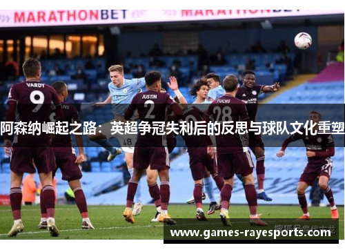 阿森纳崛起之路：英超争冠失利后的反思与球队文化重塑