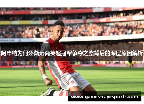 阿申纳为何逐渐远离英超冠军争夺之路背后的深层原因解析 阿申纳为何逐渐远离英超冠军争夺之路背后的深层原因解析