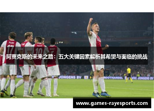 阿贾克斯的未来之路:五大关键因素解析其希望与面临的挑战 阿贾克斯的未来之路:五大关键因素解析其希望与面临的挑战