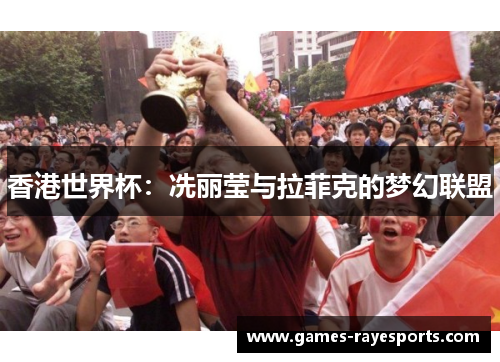 香港世界杯：冼丽莹与拉菲克的梦幻联盟