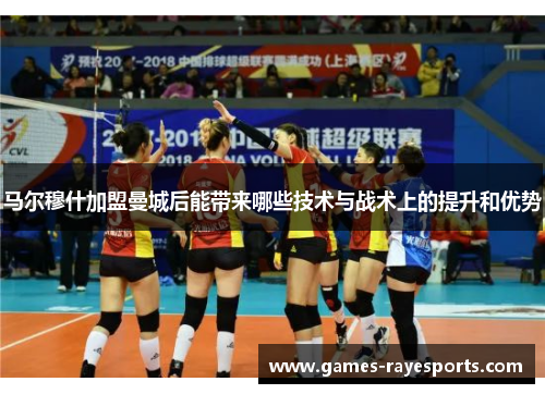 马尔穆什加盟曼城后能带来哪些技术与战术上的提升和优势 马尔穆什加盟曼城后能带来哪些技术与战术上的提升和优势
