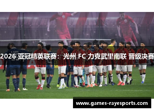 2026 亚冠精英联赛:光州 FC 力克武里南联 晋级决赛 2026 亚冠精英联赛:光州 FC 力克武里南联 晋级决赛