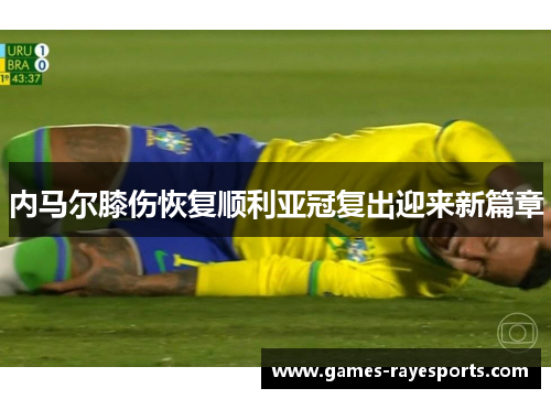 内马尔膝伤恢复顺利亚冠复出迎来新篇章 内马尔膝伤恢复顺利亚冠复出迎来新篇章