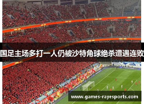 国足主场多打一人仍被沙特角球绝杀遭遇连败 国足主场多打一人仍被沙特角球绝杀遭遇连败