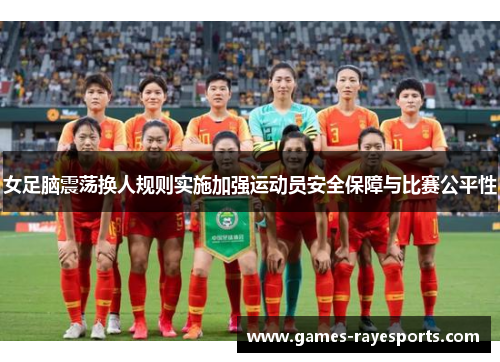 女足脑震荡换人规则实施加强运动员安全保障与比赛公平性 女足脑震荡换人规则实施加强运动员安全保障与比赛公平性